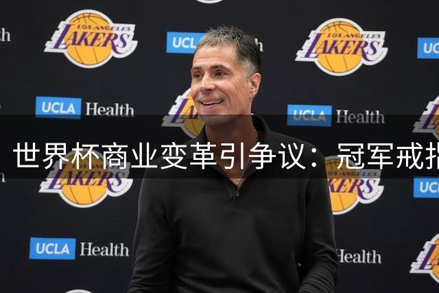 世界杯商业变革引争议：冠军戒指与中场秀如何重塑足球文化？