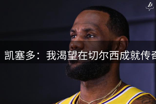 凯塞多：我渴望在切尔西成就传奇 非常希望恩佐留下