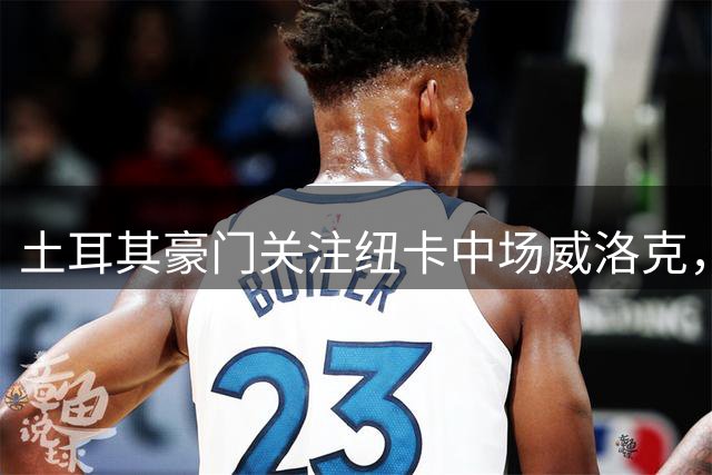 土耳其豪门关注纽卡中场威洛克，前曼联后卫争夺升温