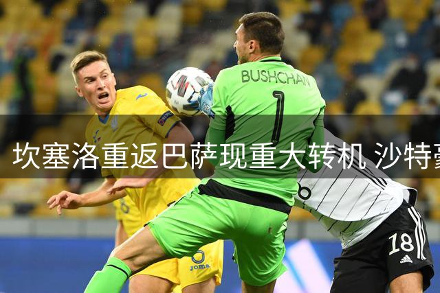 坎塞洛重返巴萨现重大转机 沙特豪门已备好替代人选