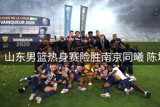 山东男篮热身赛险胜南京同曦 陈培东12分扛大旗谢智杰去向成谜