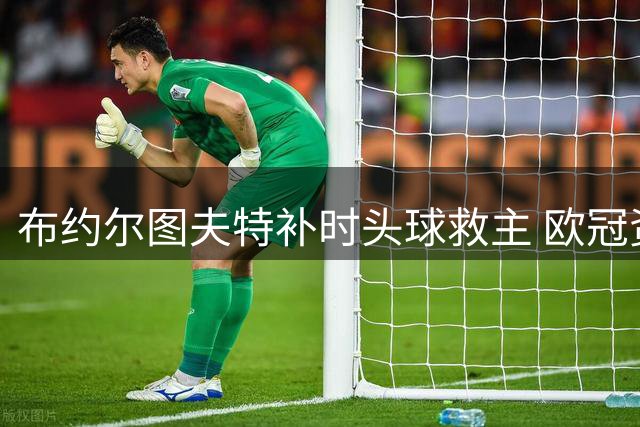 布约尔图夫特补时头球救主 欧冠资格赛上演进球大战