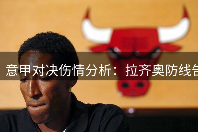 意甲对决伤情分析：拉齐奥防线告急 博洛尼亚仅损一员