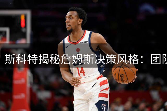 斯科特揭秘詹姆斯决策风格：团队至上VS科比孤胆英雄