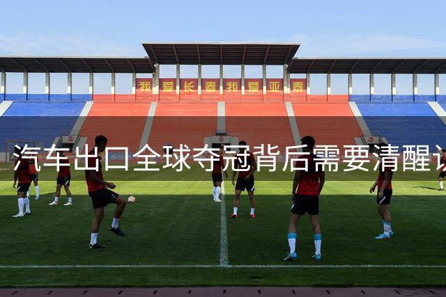 汽车出口全球夺冠背后需要清醒认知