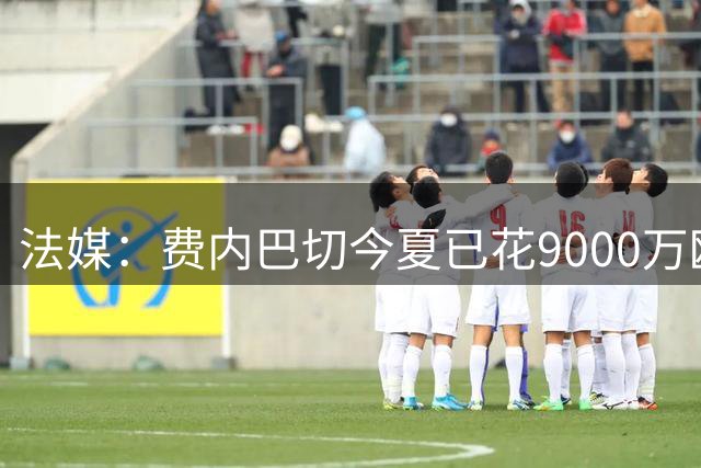 法媒：费内巴切今夏已花9000万欧，目标打破加拉塔萨雷的垄断