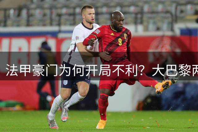 法甲豪门为何开局不利？大巴黎两连平暴露诸多隐患