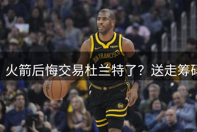 火箭后悔交易杜兰特了？送走筹码价值已反超KD