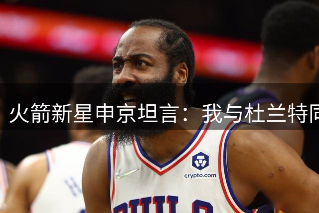 火箭新星申京坦言：我与杜兰特同为"失败厌恶者