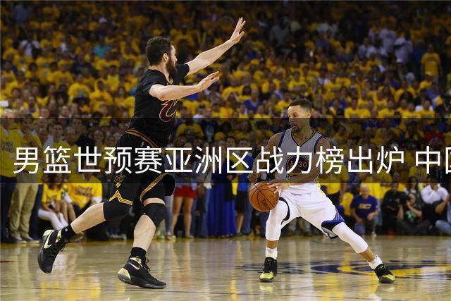 男篮世预赛亚洲区战力榜出炉 中国队位列第七
