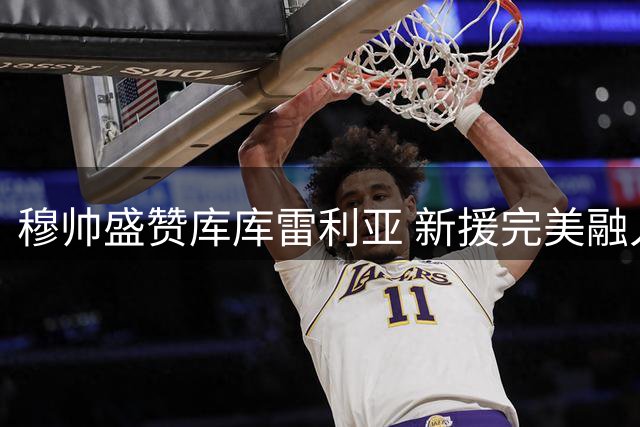 穆帅盛赞库库雷利亚 新援完美融入皇马体系