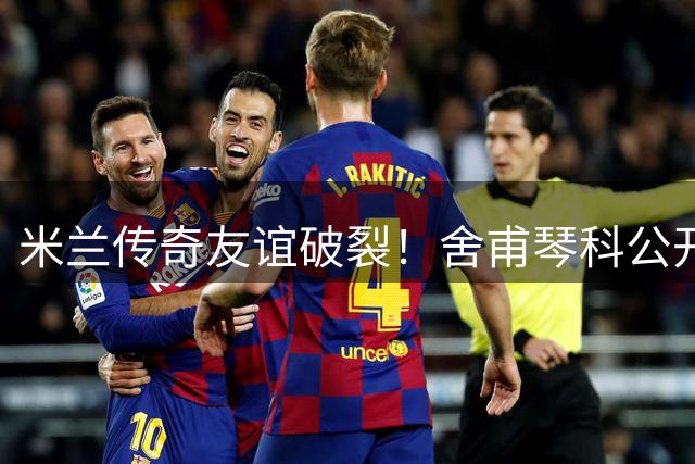 米兰传奇友谊破裂！舍甫琴科公开谴责皮尔洛涉俄商业合作