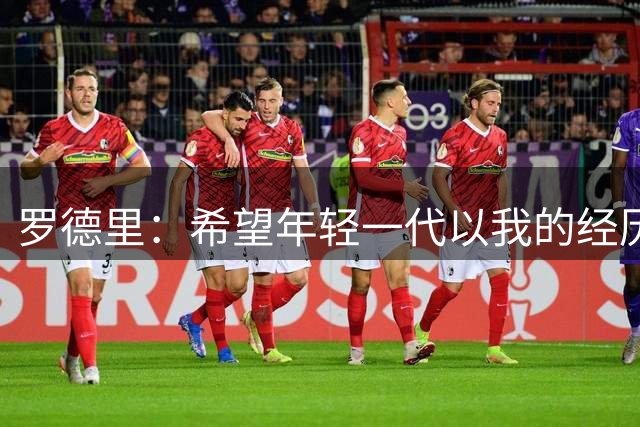 罗德里：希望年轻一代以我的经历为例，跌入低谷后能重新站起