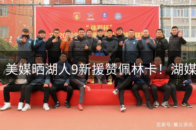 美媒晒湖人9新援赞佩林卡！湖媒盼做收尾交易：4换4华盛顿+莱夫利