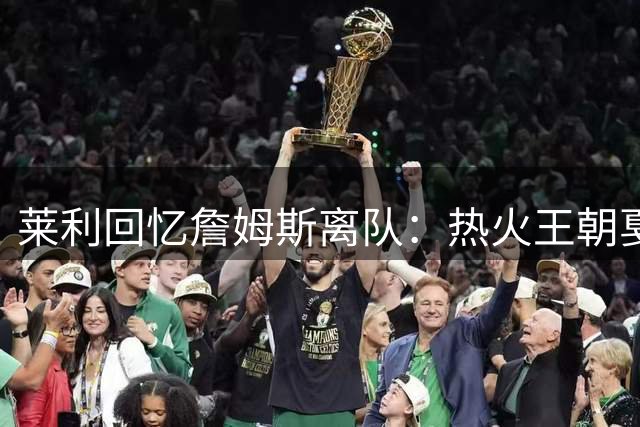 莱利回忆詹姆斯离队：热火王朝戛然而止的遗憾