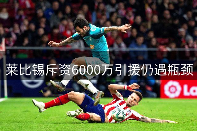 莱比锡斥资6000万引援仍遇瓶颈 当红新星转会费已纳入财政预算