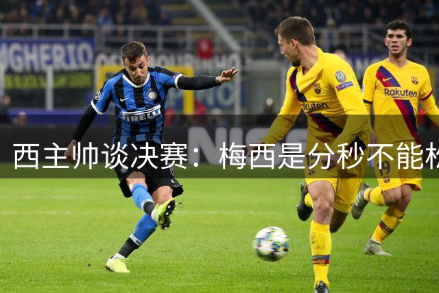西主帅谈决赛：梅西是分秒不能松懈的世界级球员