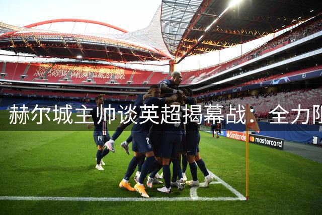 赫尔城主帅谈英超揭幕战：全力阻击曼联
