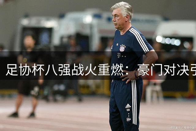足协杯八强战火重燃：豪门对决引爆九月赛场