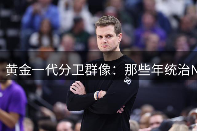 黄金一代分卫群像：那些年统治NBA的九大传奇得分后卫