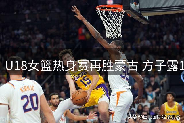 U18女篮热身赛再胜蒙古 方子露15分助中国队告捷